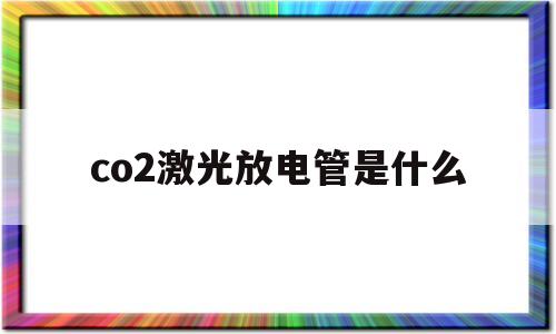 co2激光放电管是什么(co2激光管使用寿命)