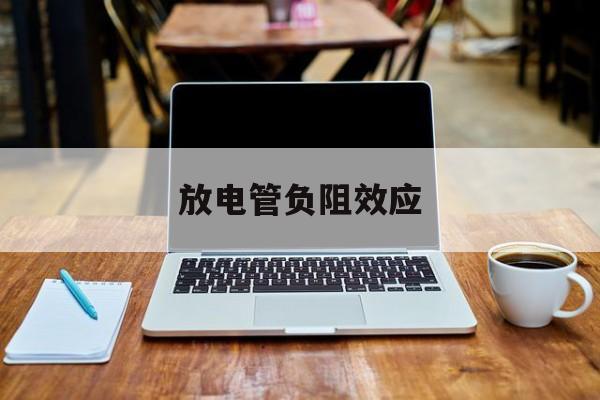 放电管负阻效应(放电管负阻效应的原因)