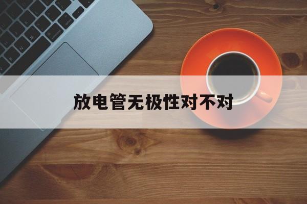 放电管无极性对不对(放电管无极性对不对怎么判断)