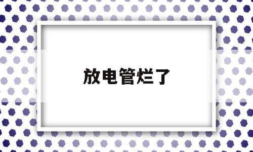 放电管烂了(放电管有什么作用)